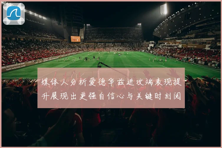 媒体人分析爱德华兹进攻端表现提升展现出更强自信心与关键时刻阅读能力