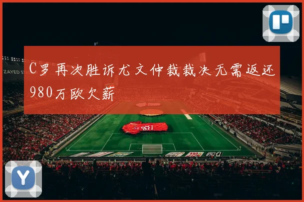 C罗再次胜诉尤文仲裁裁决无需返还980万欧欠薪