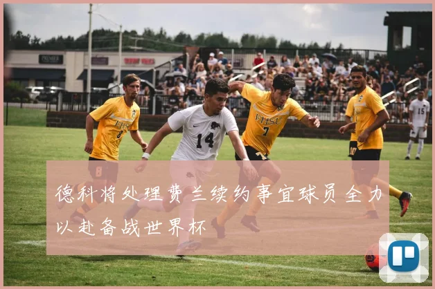 德科将处理费兰续约事宜球员全力以赴备战世界杯