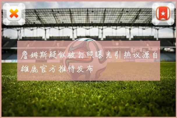 詹姆斯疑似被打照曝光引热议源自雄鹿官方推特发布