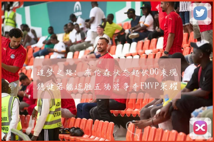 追梦之路：布伦森状态起伏OG表现稳健若能连胜五场将争夺FMVP荣耀
