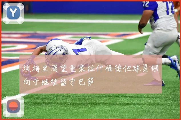 埃梅里渴望重聚拉什福德但球员倾向于继续留守巴萨