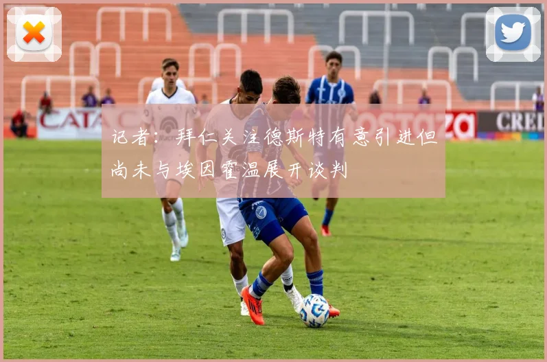 记者：拜仁关注德斯特有意引进但尚未与埃因霍温展开谈判
