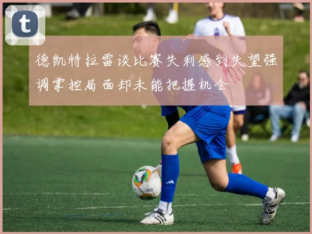 德凯特拉雷谈比赛失利感到失望强调掌控局面却未能把握机会
