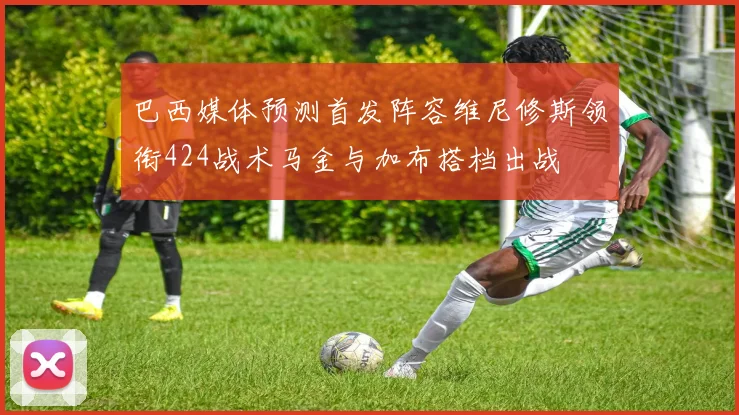 巴西媒体预测首发阵容维尼修斯领衔424战术马金与加布搭档出战