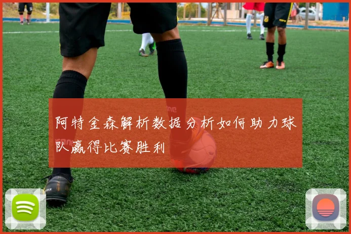 阿特金森解析数据分析如何助力球队赢得比赛胜利