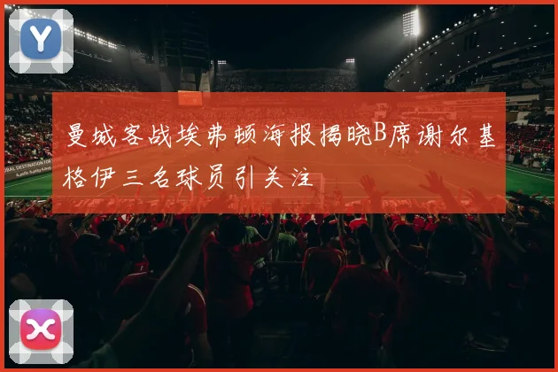 曼城客战埃弗顿海报揭晓B席谢尔基格伊三名球员引关注