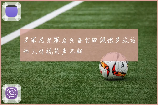 罗塞尼尔赛后兴奋打断佩德罗采访两人对视笑声不断