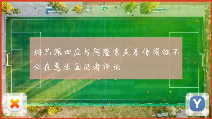 姆巴佩回应与阿隆索关系传闻称不必在意法国记者评论
