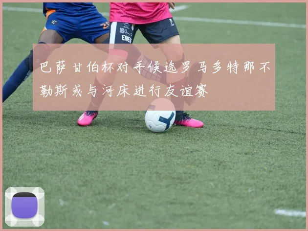 巴萨甘伯杯对手候选罗马多特那不勒斯或与河床进行友谊赛