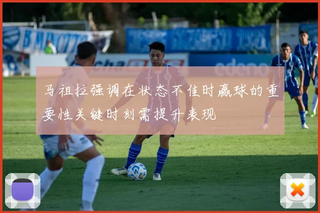 马祖拉强调在状态不佳时赢球的重要性关键时刻需提升表现