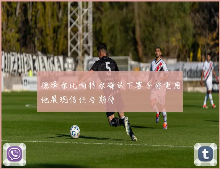 德泽尔比向特尔确认下赛季将重用他展现信任与期待