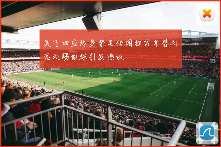 吴飞回应终身禁足传闻称常年替补无处踢假球引发热议
