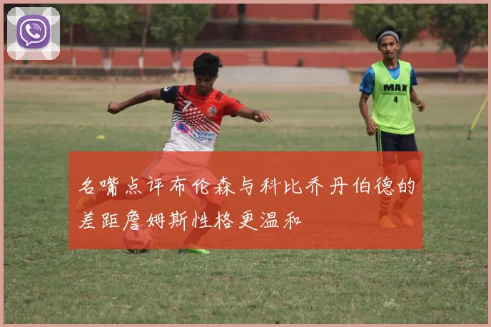 名嘴点评布伦森与科比乔丹伯德的差距詹姆斯性格更温和