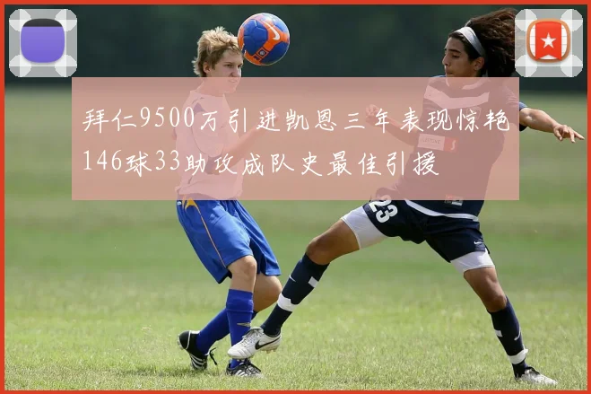 拜仁9500万引进凯恩三年表现惊艳146球33助攻成队史最佳引援