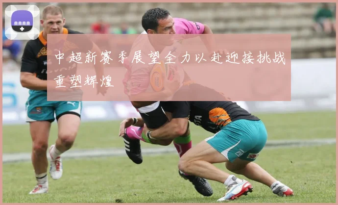 中超新赛季展望全力以赴迎接挑战重塑辉煌