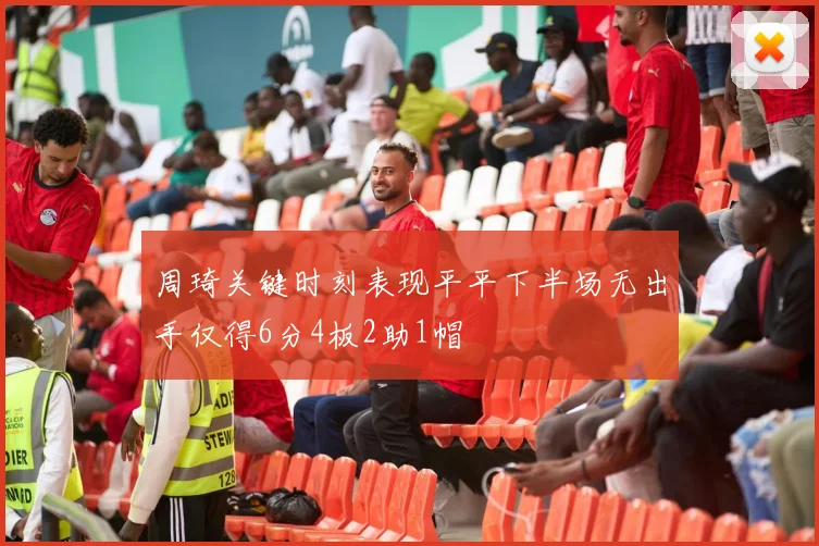 周琦关键时刻表现平平下半场无出手仅得6分4板2助1帽