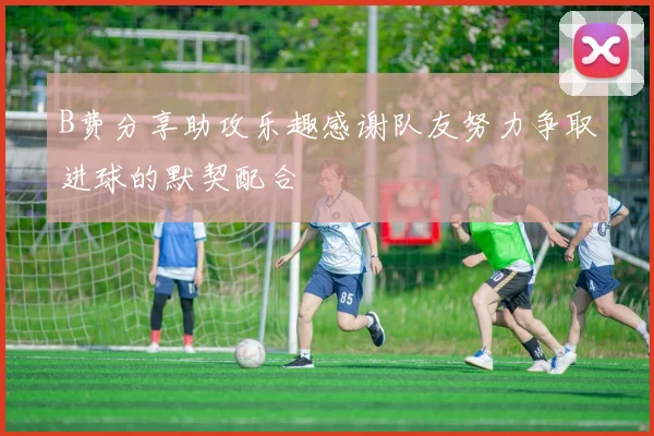 B费分享助攻乐趣感谢队友努力争取进球的默契配合