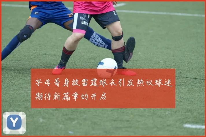 字母哥身披雷霆球衣引发热议球迷期待新篇章的开启