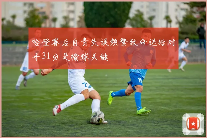哈登赛后自责失误频繁致命送给对手31分是输球关键