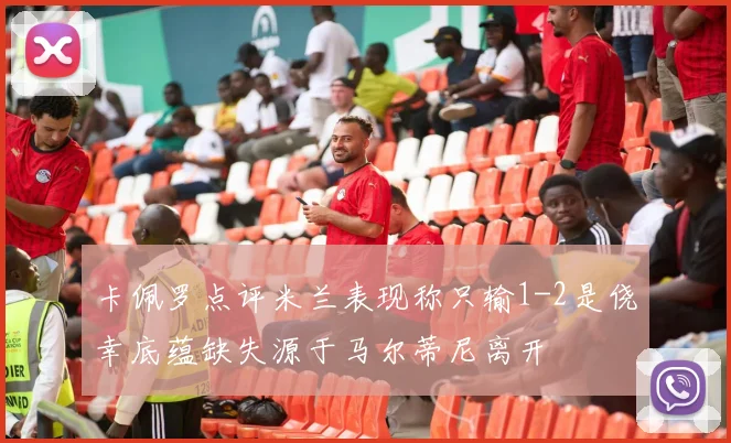 卡佩罗点评米兰表现称只输1-2是侥幸底蕴缺失源于马尔蒂尼离开