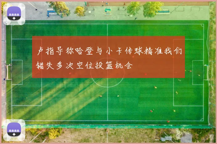 卢指导称哈登与小卡传球精准我们错失多次空位投篮机会
