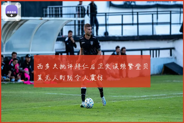 西多夫批评拜仁后卫失误频繁登贝莱无人盯防令人震惊