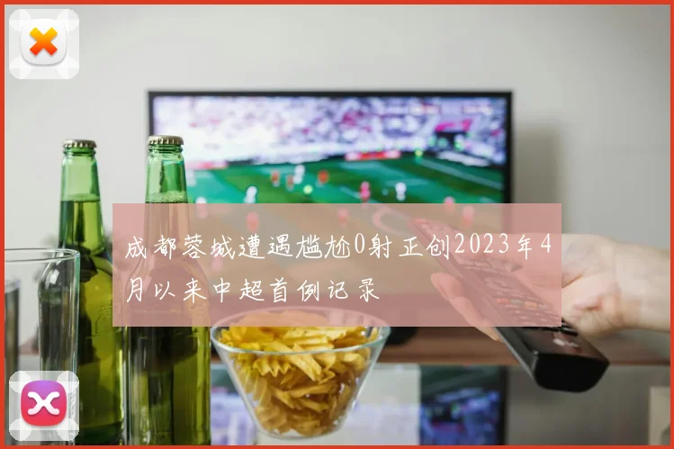 成都蓉城遭遇尴尬0射正创2023年4月以来中超首例记录