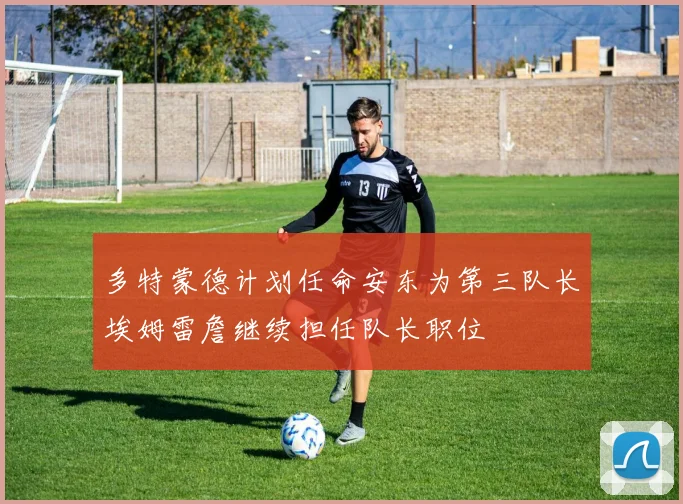 多特蒙德计划任命安东为第三队长埃姆雷詹继续担任队长职位